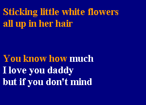 Sticking little white flowers
all up in her hair

You know how much
I love you daddy
but if you don't mind