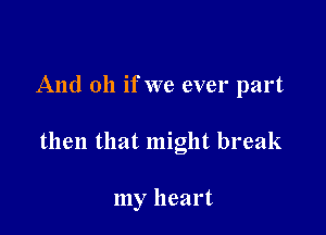 And oh if we ever part

then that might break

my heart