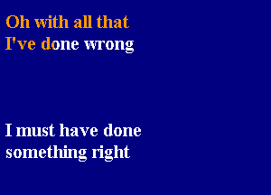 011 with all that
I've done wrong

I must have done
something right