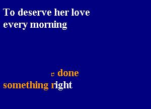 To deserve her love
every morning

5 done
something right