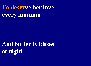 To deserve her love
every morning

And butterfly kisses
at night