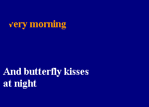 very morning

And butterfly kisses
at night