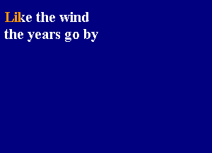 Like the wind
the years go by