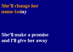 She'll change her
name today

She'll make a promise
and I'll give her away