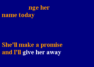 nge her
name today

She'll make a promise
and I'll give her away