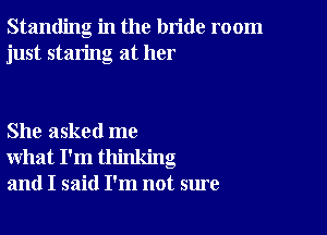 Standing in the bride room
just staring at her

She asked me
what I'm thinking
and I said I'm not sure