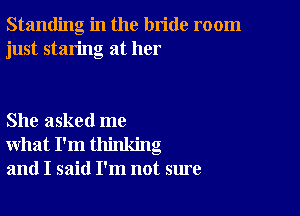 Standing in the bride room
just staring at her

She asked me
what I'm thinking
and I said I'm not sure