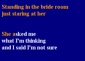 Standing in the bride room
just staring at her

She asked me
what I'm thinking
and I said I'm not sure