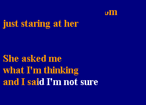 just staring at her

She asked me
what I'm thinking
and I said I'm not sure