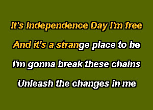 It's Independence Day I'm free
And it's a strange place to be
I'm gonna break these chains

Unleash the changes in me