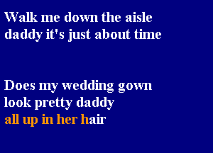 Walk me down the aisle
daddy it's just about time

Does my wedding gown
look pretty daddy
all up in her hair