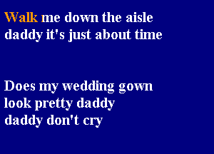 Walk me down the aisle
daddy it's just about time

Does my wedding gown
look pretty daddy
daddy don't cry