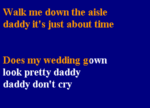 Walk me down the aisle
daddy it's just about time

Does my wedding gown
look pretty daddy
daddy don't cry