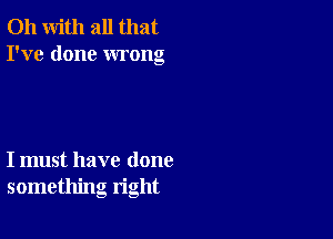 011 with all that
I've done wrong

I must have done
something right