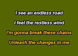 Isee an endless road
Heel the restless wind
I'm gonna break these chains

Unleash the changes in me