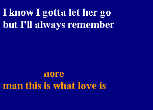 I know I gotta let her go
but I'll always remember

nore
man this is what love is