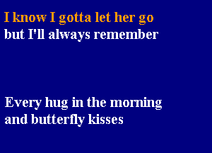 I know I gotta let her go
but I'll always remember

Every hug in the morning
and butterny kisses