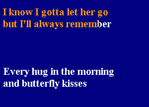 I know I gotta let her go
but I'll always remember

Every hug in the morning
and butterny kisses