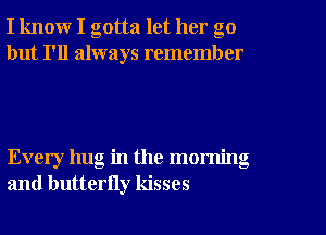 I know I gotta let her go
but I'll always remember

Every hug in the morning
and butterny kisses