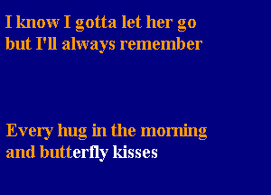 I know I gotta let her go
but I'll always remember

Every hug in the morning
and butterny kisses