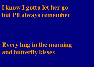 I know I gotta let her go
but I'll always remember

Every hug in the morning
and butterny kisses