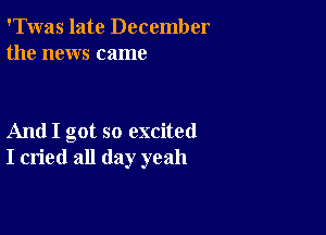 'Twas late December
the news came

And I got so excited
I cried all day yeah