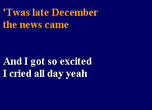 'Twas late December
the news came

And I got so excited
I cried all day yeah