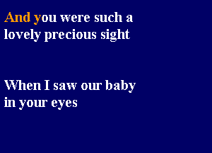 And you were such a
lovely precious sight

When I saw our baby
in your eyes