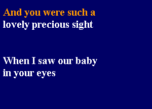 And you were such a
lovely precious sight

When I saw our baby
in your eyes