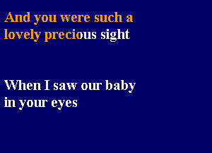 And you were such a
lovely precious sight

When I saw our baby
in your eyes