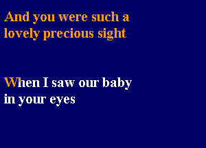 And you were such a
lovely precious sight

When I saw our baby
in your eyes