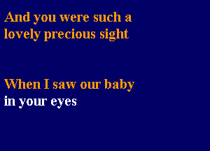 And you were such a
lovely precious sight

When I saw our baby
in your eyes