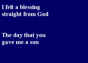 I felt a blessing
straight from God

The day that you
gave me a son