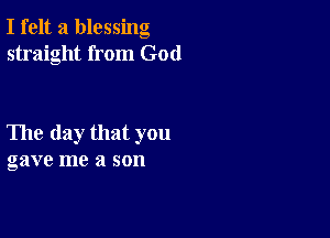 I felt a blessing
straight from God

The day that you
gave me a son