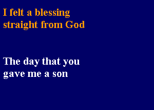 I felt a blessing
straight from God

The day that you
gave me a son