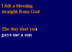 I felt a blessing
straight from God

The day that you
gave me a son