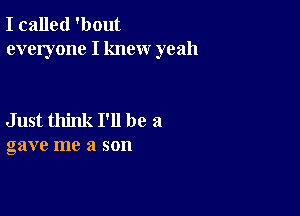 I called 'bout
everyone I knew yeah

Just think I'll be 21
gave me a son