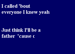 I called 'bout
everyone I knew yeah

Just think I'll be a
father 'cause c