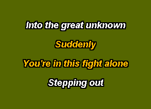 Into the great unknown

Suddenly
You're in this fight atone

Stepping out