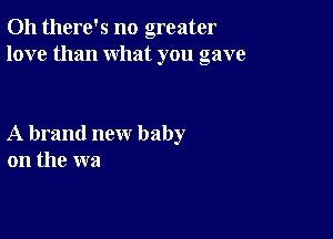 Oh there's no greater
love than what you gave

A brand new baby
on the wa