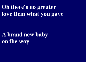 Oh there's no greater
love than what you gave

A brand new baby
on the way