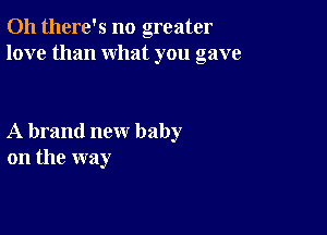 Oh there's no greater
love than what you gave

A brand new baby
on the way