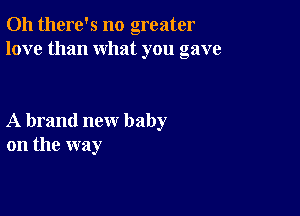 Oh there's no greater
love than what you gave

A brand new baby
on the way