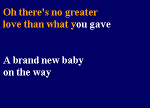 Oh there's no greater
love than what you gave

A brand new baby
on the way