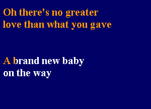 Oh there's no greater
love than what you gave

A brand new baby
on the way