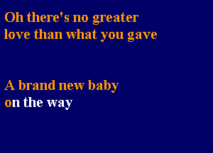 Oh there's no greater
love than what you gave

A brand new baby
on the way