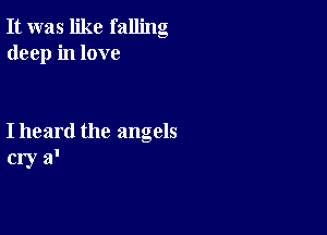 It was like falling
deep in love

I heard the angels
cry a'