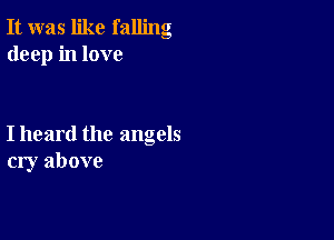 It was like falling
deep in love

I heard the angels
cry above