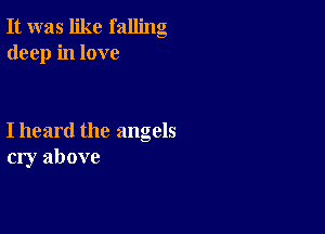 It was like falling
deep in love

I heard the angels
cry above