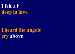 I felt a I
deep in love

I heard the angels
cry above